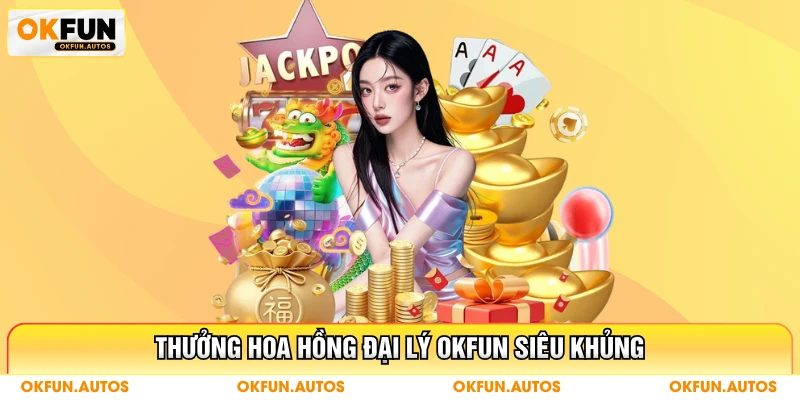 Thưởng hoa hồng đại lý OKFUN siêu khủng