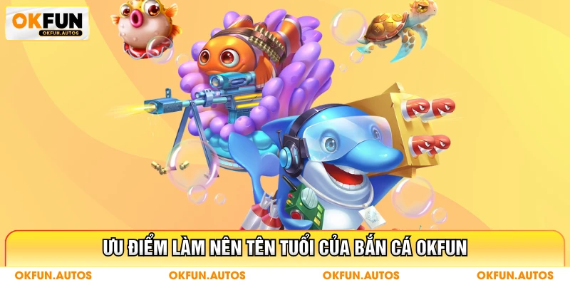 Ưu điểm làm nên tên tuổi của bắn cá OKFUN